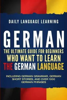 German : The Ultimate Guide for Beginners Who Want to Learn the German Language, Including German Grammar, German Short Stories - German: The Ultimate Guide for Beginners Who Want to Learn the German Language, Including German Grammar, German Short Stories