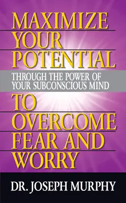 Maximisez votre potentiel grâce au pouvoir de votre subconscient pour vaincre la peur et l'inquiétude - Maximize Your Potential Through the Power of Your Subconscious Mind to Overcome Fear and Worry