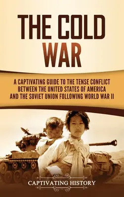 La guerre froide : un guide captivant sur le conflit tendu entre les États-Unis d'Amérique et l'Union soviétique après la Seconde Guerre mondiale - The Cold War: A Captivating Guide to the Tense Conflict between the United States of America and the Soviet Union Following World Wa
