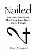 Cloués : Dix mythes chrétiens qui montrent que Jésus n'a jamais existé - Nailed: Ten Christian Myths That Show Jesus Never Existed at All