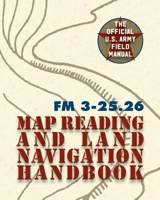 Manuel de campagne de l'armée FM 3-25.26 (manuel de lecture de cartes et de navigation terrestre de l'armée américaine) - Army Field Manual FM 3-25.26 (U.S. Army Map Reading and Land Navigation Handbook)