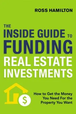 The Inside Guide to Funding Real Estate Investments : Comment obtenir l'argent dont vous avez besoin pour la propriété que vous voulez - The Inside Guide to Funding Real Estate Investments: How to Get the Money You Need for the Property You Want