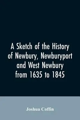 Une esquisse de l'histoire de Newbury, Newburyport et West Newbury, de 1635 à 1845 - A sketch of the history of Newbury, Newburyport, and West Newbury, from 1635 to 1845