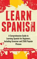 Apprendre l'espagnol : Un guide complet pour apprendre l'espagnol pour les débutants, comprenant la grammaire et 2500 phrases populaires. - Learn Spanish: A Comprehensive Guide to Learning Spanish for Beginners, Including Grammar and 2500 Popular Phrases