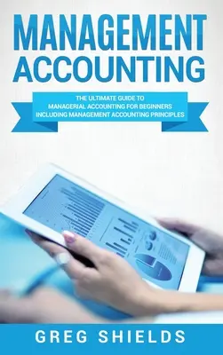 Comptabilité de gestion : Le guide ultime de la comptabilité managériale pour les débutants, y compris les principes de la comptabilité managériale - Management Accounting: The Ultimate Guide to Managerial Accounting for Beginners Including Management Accounting Principles