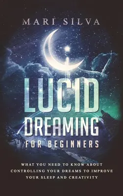 Le rêve lucide pour les débutants : Ce que vous devez savoir sur le contrôle de vos rêves pour améliorer votre sommeil et votre créativité - Lucid Dreaming for Beginners: What You Need to Know About Controlling Your Dreams to Improve Your Sleep and Creativity