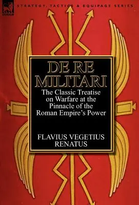 De Re Militari (concernant les affaires militaires) : le traité classique sur la guerre à l'apogée de la puissance de l'Empire romain - De Re Militari (Concerning Military Affairs): the Classic Treatise on Warfare at the Pinnacle of the Roman Empire's Power