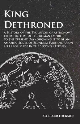 Le roi détrôné - Une histoire de l'évolution de l'astronomie depuis l'époque de l'Empire romain jusqu'à nos jours - montrant qu'il s'agit d'une série étonnante - King Dethroned - A History of the Evolution of Astronomy from the Time of the Roman Empire up to the Present Day - Showing it to be an Amazing Series