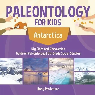 Paléontologie pour les enfants - Antarctique - Sites de fouilles et découvertes - Guide sur la paléontologie - Études sociales de 5e année - Paleontology for Kids - Antarctica - Dig Sites and Discoveries - Guide on Paleontology - 5th Grade Social Studies