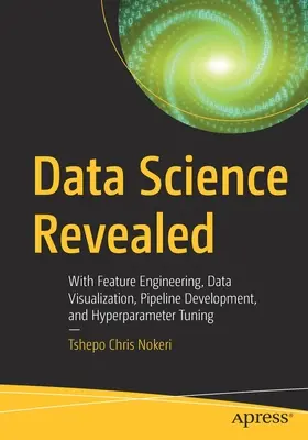 La science des données révélée : Avec l'ingénierie des caractéristiques, la visualisation des données, le développement de pipelines et le réglage des hyperparamètres - Data Science Revealed: With Feature Engineering, Data Visualization, Pipeline Development, and Hyperparameter Tuning