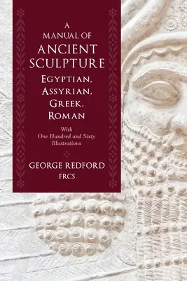 Manuel de sculpture ancienne, égyptienne, assyrienne, grecque et romaine : Avec cent soixante illustrations - A Manual of Ancient Sculpture, Egyptian, Assyrian, Greek, Roman: With One Hundred and Sixty Illustrations