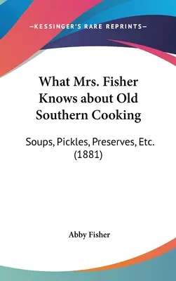 Ce que Mme Fisher sait de la vieille cuisine du Sud : Soupes, cornichons, conserves, etc. (1881) - What Mrs. Fisher Knows about Old Southern Cooking: Soups, Pickles, Preserves, Etc. (1881)