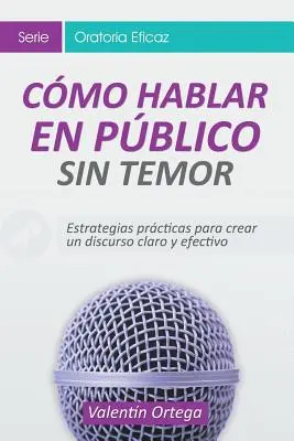 Cmo Hablar en Pblico Sin Temor : Estrategias prcticas para crear un discurso claro y efectivo - Cmo Hablar en Pblico Sin Temor: Estrategias prcticas para crear un discurso claro y efectivo