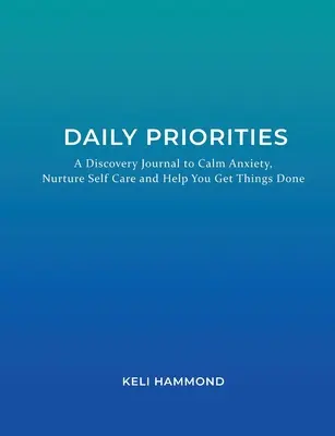 Priorités quotidiennes : Un journal de découverte pour calmer l'anxiété, prendre soin de soi et faire avancer les choses. - Daily Priorities: A Discovery Journal to Calm Anxiety, Nurture Self Care and Help You Get Things Done