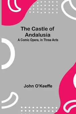 Le château d'Andalousie : un opéra comique en trois actes - The Castle Of Andalusia; A Comic Opera, In Three Acts