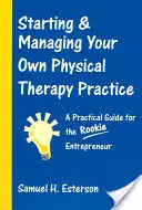 Démarrer et gérer son propre cabinet de physiothérapie : Un guide pratique pour l'entrepreneur débutant - Starting & Managing Your Own Physical Therapy Practice: A Practical Guide for the Rookie Entrepreneur