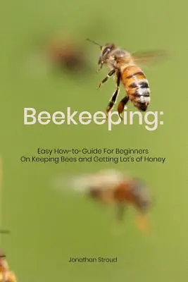 L'apiculture : Guide facile pour les débutants sur l'élevage des abeilles et l'obtention de beaucoup de miel - Beekeeping: Easy How-to-Guide For Beginners On Keeping Bees and Getting Lot's of Honey