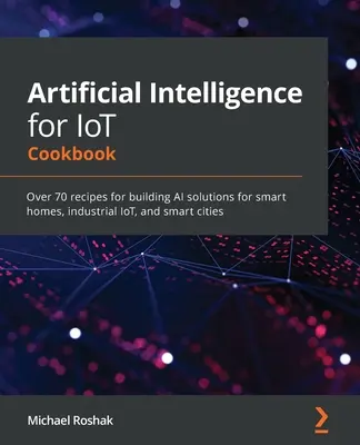 Artificial Intelligence for IoT Cookbook : Plus de 70 recettes pour construire des solutions d'IA pour les maisons intelligentes, l'IoT industriel et les villes intelligentes - Artificial Intelligence for IoT Cookbook: Over 70 recipes for building AI solutions for smart homes, industrial IoT, and smart cities