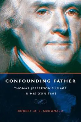 Un père déroutant : L'image de Thomas Jefferson en son temps - Confounding Father: Thomas Jefferson's Image in His Own Time