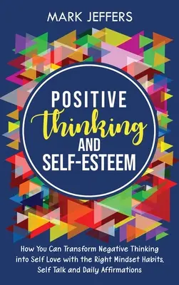 La pensée positive et l'estime de soi : Comment transformer la pensée négative en amour de soi avec les bonnes habitudes d'esprit, le dialogue avec soi-même et les affirmations quotidiennes. - Positive Thinking and Self-Esteem: How You Can Transform Negative Thinking into Self Love with the Right Mindset Habits, Self-Talk and Daily Affirmati