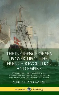 L'influence de la puissance maritime sur la révolution et l'empire français : Les deux volumes, l'histoire navale complète de la France avant et pendant la période napoléonienne - The Influence of Sea Power Upon the French Revolution and Empire: Both Volumes, the Complete Naval History of France before and during the Napoleonic