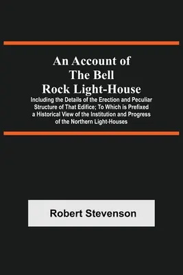 Un compte rendu du phare de Bell Rock, y compris les détails de l'érection et de la structure particulière de cet édifice, auquel est préfixé un document historique sur le phare de Bell Rock. - An Account Of The Bell Rock Light-House; Including The Details Of The Erection And Peculiar Structure Of That Edifice; To Which Is Prefixed A Historic