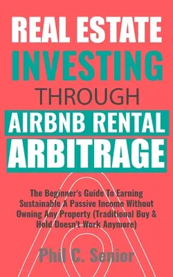 Real Estate Investing Through AirBNB Rental Arbitrage : Le guide du débutant pour gagner un revenu passif durable sans posséder de propriété (Tradi - Real Estate Investing Through AirBNB Rental Arbitrage: The Beginner's Guide To Earning Sustainable A Passive Income Without Owning Any Property (Tradi
