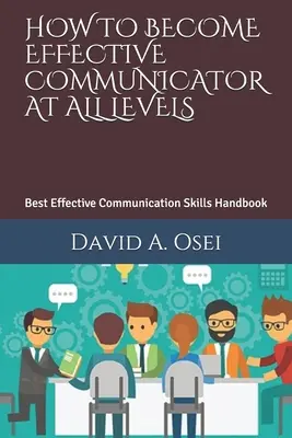 Comment devenir un communicateur efficace à tous les niveaux : Le meilleur manuel de compétences en communication efficace - How to Become Effective Communicator at All Levels: Best Effective Communication Skills Handbook