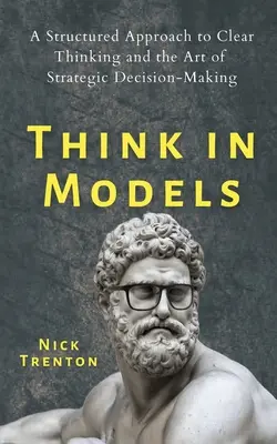 Pensez en modèles : Une approche structurée de la clarté de la pensée et de l'art de la prise de décision stratégique - Think in Models: A Structured Approach to Clear Thinking and the Art of Strategic Decision-Making