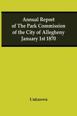 Rapport annuel de la commission des parcs de la ville d'Allegheny, 1er janvier 1870 - Annual Report Of The Park Commission Of The City Of Allegheny January 1St 1870