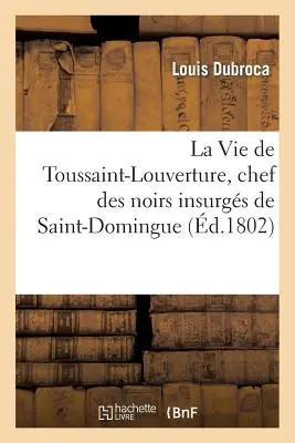 La Vie de Toussaint-Louverture, Chef Des Noirs Insurgés de Saint-Domingue, Suivie de Notes : Prcieuses Sur Saint-Domingue - La Vie de Toussaint-Louverture, Chef Des Noirs Insurgs de Saint-Domingue, Suivie de Notes: Prcieuses Sur Saint-Domingue