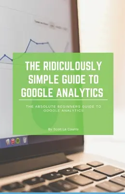 Le Guide Ridiculement Simple de Google Analytics : Le guide du débutant absolu pour Google Analytics - The Ridiculously Simple Guide to Google Analytics: The Absolute Beginners Guide to Google Analytics