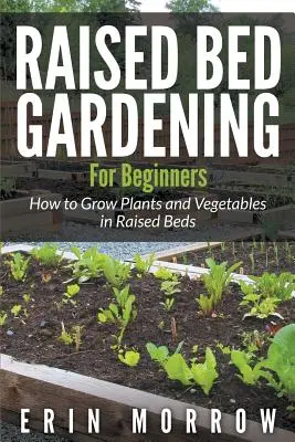 Le jardinage surélevé pour les débutants : Comment cultiver des plantes et des légumes dans des lits surélevés - Raised Bed Gardening For Beginners: How to Grow Plants and Vegetables in Raised Beds