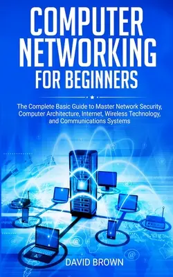 Les réseaux informatiques pour les débutants : Le guide complet de base pour maîtriser la sécurité des réseaux, l'architecture informatique, Internet, la technologie sans fil et les communications. - Computer Networking for Beginners: The Complete Basic Guide to Master Network Security, Computer Architecture, Internet, Wireless Technology, and Comm