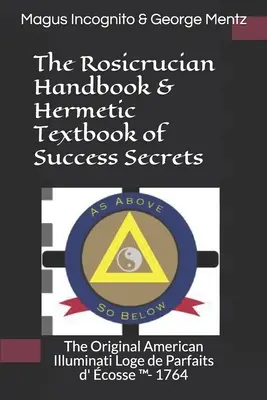 The Rosicrucian Handbook & Hermetic Textbook of Success Secrets (Manuel rosicrucien et manuel hermétique des secrets de la réussite) : Le livre original des Illuminati américains Loge de Parfaits d' cosse (TM)- 1764 - The Rosicrucian Handbook & Hermetic Textbook of Success Secrets: The Original American Illuminati Loge de Parfaits d' cosse (TM)- 1764