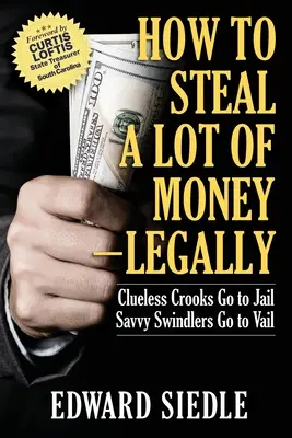 Comment voler beaucoup d'argent -- légalement : Les escrocs désabusés vont en prison, les escrocs avisés vont à Vail - How to Steal A Lot of Money -- Legally: Clueless Crooks Go to Jail, Savvy Swindlers Go to Vail