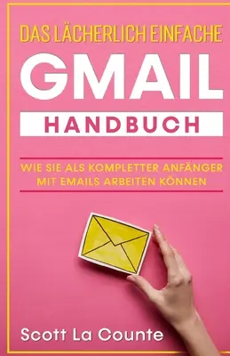 Le manuel Gmail le plus simple : Comment travailler en tant qu'utilisateur complet de courriels - Das lcherlich einfache Gmail Handbuch: Wie Sie Als Kompletter Anfnger Mit Emails Arbeiten Knnen