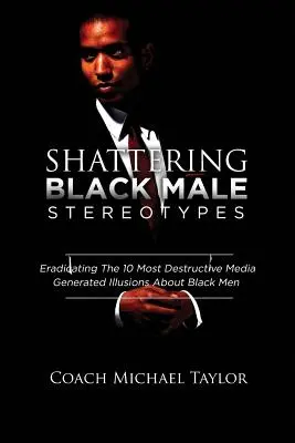 Faire voler en éclats les stéréotypes masculins noirs : Éradiquer les 10 illusions les plus destructrices générées par les médias à propos des hommes noirs - Shattering Black Male Stereotypes: Eradicating The 10 Most Destructive Media Generated Illusions About Black Men