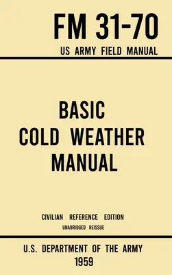 Manuel de base sur le temps froid - FM 31-70 Manuel de campagne de l'armée américaine (édition de référence civile de 1959) : Manuel non abrégé sur le camping classique sur glace et dans la neige et sur la protection contre les intempéries. - Basic Cold Weather Manual - FM 31-70 US Army Field Manual (1959 Civilian Reference Edition): Unabridged Handbook on Classic Ice and Snow Camping and C