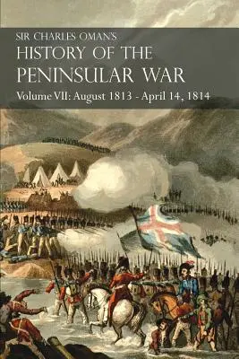 Sir Charles Oman's History of the Peninsular War Volume VII : August 1813 - April 14, 1814 The Capture of St. Sebastian, Wellington's Invasion of Franc - Sir Charles Oman's History of the Peninsular War Volume VII: August 1813 - April 14, 1814 The Capture of St. Sebastian, Wellington's Invasion of Franc