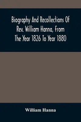 Biographie et souvenirs du révérend William Hanna, de 1826 à 1880 - Biography And Recollections Of Rev. William Hanna, From The Year 1826 To Year 1880