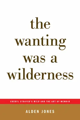 The Wanting Was a Wilderness : Cheryl Strayed's Wild and the Art of Memoir (...Afterwords) - The Wanting Was a Wilderness: Cheryl Strayed's Wild and the Art of Memoir (...Afterwords)