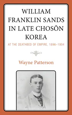 William Franklin Sands dans la Corée de Choson tardive : Au lit de mort de l'empire, 1896-1904 - William Franklin Sands in Late Choson Korea: At the Deathbed of Empire, 1896-1904