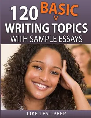 120 sujets d'écriture de base : avec des exemples d'essais - 120 Basic Writing Topics: with Sample Essays