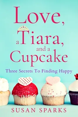 L'amour, un diadème et un gâteau : Trois secrets pour trouver le bonheur - Love, a Tiara, and a Cupcake: Three Secrets to Finding Happy