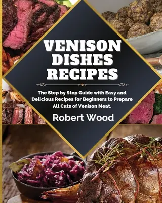 Recettes de plats de venaison : Le guide étape par étape avec des recettes faciles et délicieuses pour les débutants pour préparer toutes les coupes de viande de gibier. - Venison Dishes Recipes: The Step by Step Guide with Easy and Delicious Recipes for Beginners to Prepare All Cuts of Venison Meat.