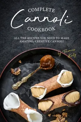 Livre de cuisine complet sur les cannoli : Toutes les recettes dont vous avez besoin pour préparer des cannoli étonnants et créatifs - Complete Cannoli Cookbook: All the Recipes You Need to Make Amazing, Creative Cannoli