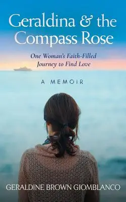 Geraldina & the Compass Rose : Le voyage plein de foi d'une femme à la recherche de l'amour. Un mémoire - Geraldina & the Compass Rose: One Woman's Faith-Filled Journey To Find Love. A Memoir