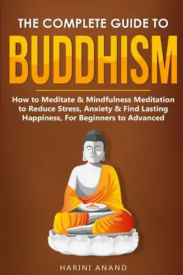 Le guide complet du bouddhisme, comment méditer et la méditation de pleine conscience pour réduire le stress, l'anxiété et trouver un bonheur durable, pour les débutants et les avancés. - The Complete Guide to Buddhism, How to Meditate & Mindfulness Meditation to Reduce Stress, Anxiety & Find Lasting Happiness, For Beginners to Advanced