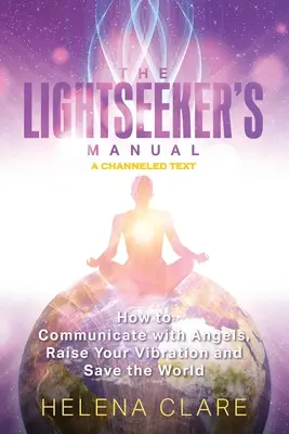 Le manuel du chercheur de lumière : Comment communiquer avec les anges, élever vos vibrations et sauver le monde - The Lightseeker's Manual: How to Communicate with Angels, Raise Your Vibrations and Save the World